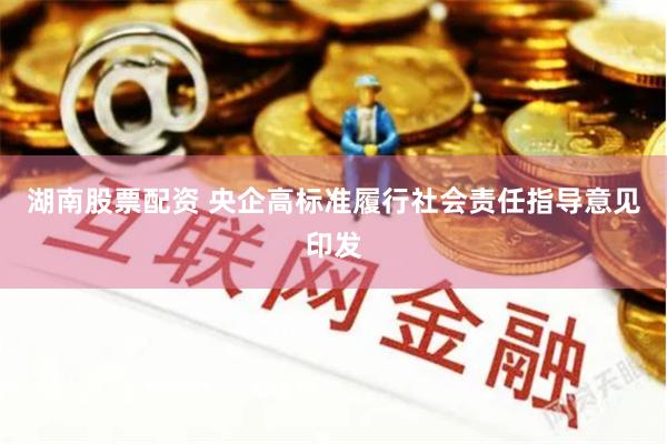 湖南股票配资 央企高标准履行社会责任指导意见印发