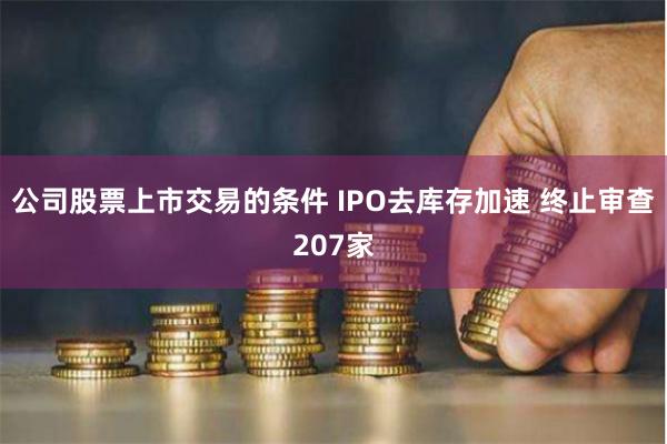 公司股票上市交易的条件 IPO去库存加速 终止审查207家