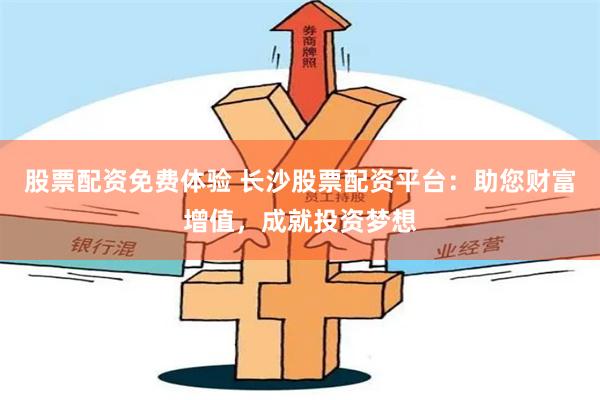 股票配资免费体验 长沙股票配资平台：助您财富增值，成就投资梦想