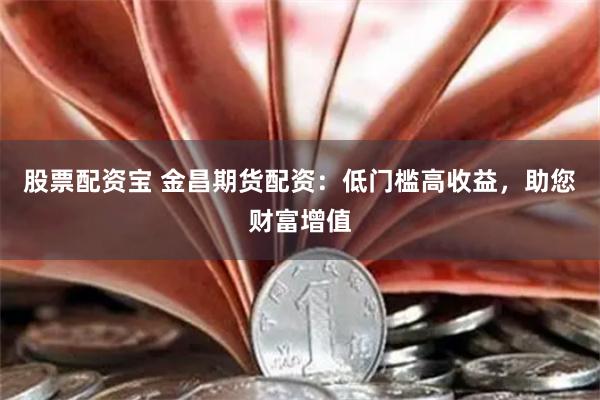 股票配资宝 金昌期货配资：低门槛高收益，助您财富增值