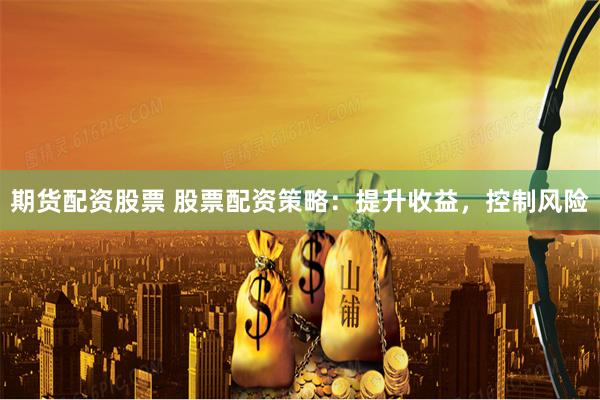 期货配资股票 股票配资策略：提升收益，控制风险