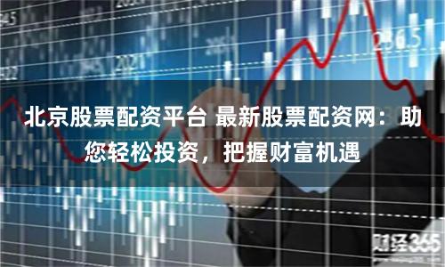北京股票配资平台 最新股票配资网：助您轻松投资，把握财富机遇