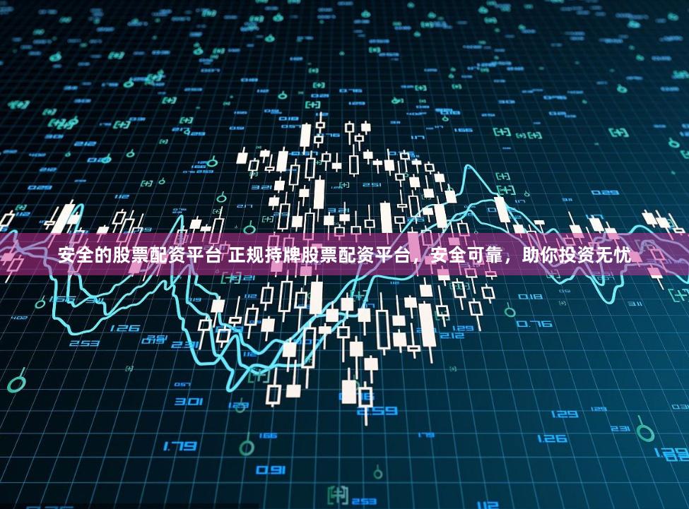 安全的股票配资平台 正规持牌股票配资平台，安全可靠，助你投资无忧
