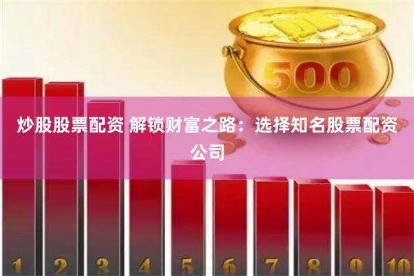 炒股股票配资 解锁财富之路：选择知名股票配资公司