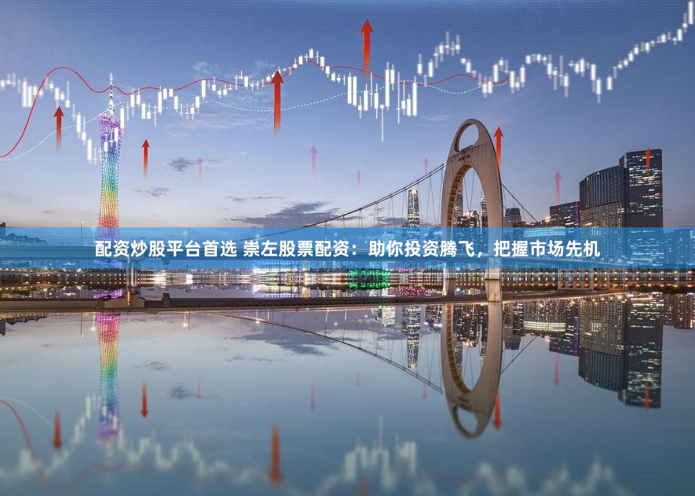 配资炒股平台首选 崇左股票配资：助你投资腾飞，把握市场先机
