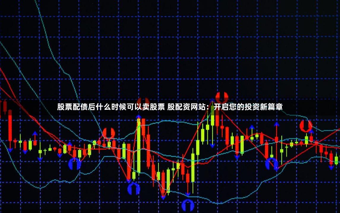 股票配债后什么时候可以卖股票 股配资网站：开启您的投资新篇章