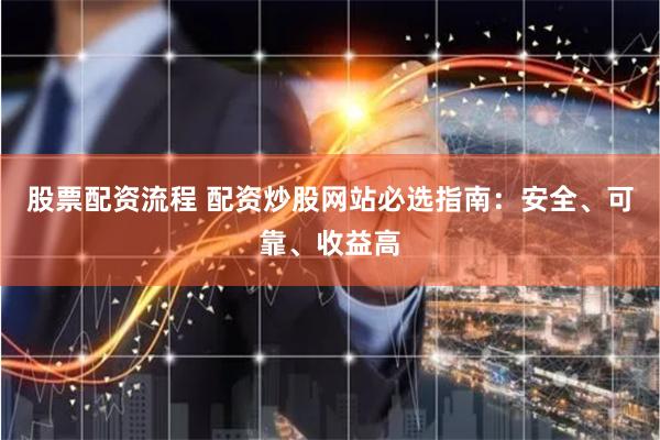 股票配资流程 配资炒股网站必选指南：安全、可靠、收益高