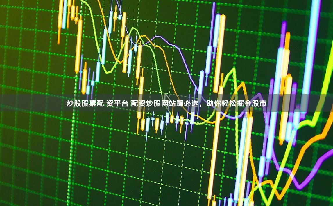 炒股股票配 资平台 配资炒股网站蹿必选，助你轻松掘金股市