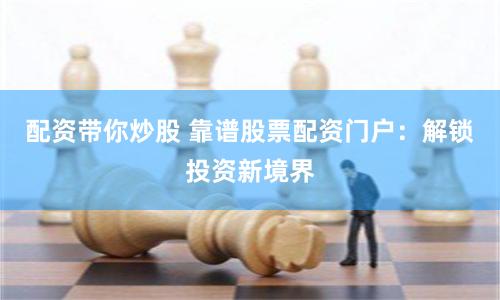 配资带你炒股 靠谱股票配资门户：解锁投资新境界