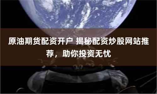 原油期货配资开户 揭秘配资炒股网站推荐，助你投资无忧