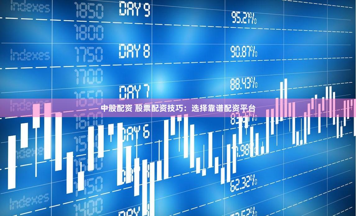 中股配资 股票配资技巧：选择靠谱配资平台
