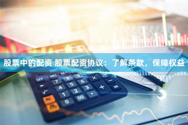 股票中的配资 股票配资协议：了解条款，保障权益