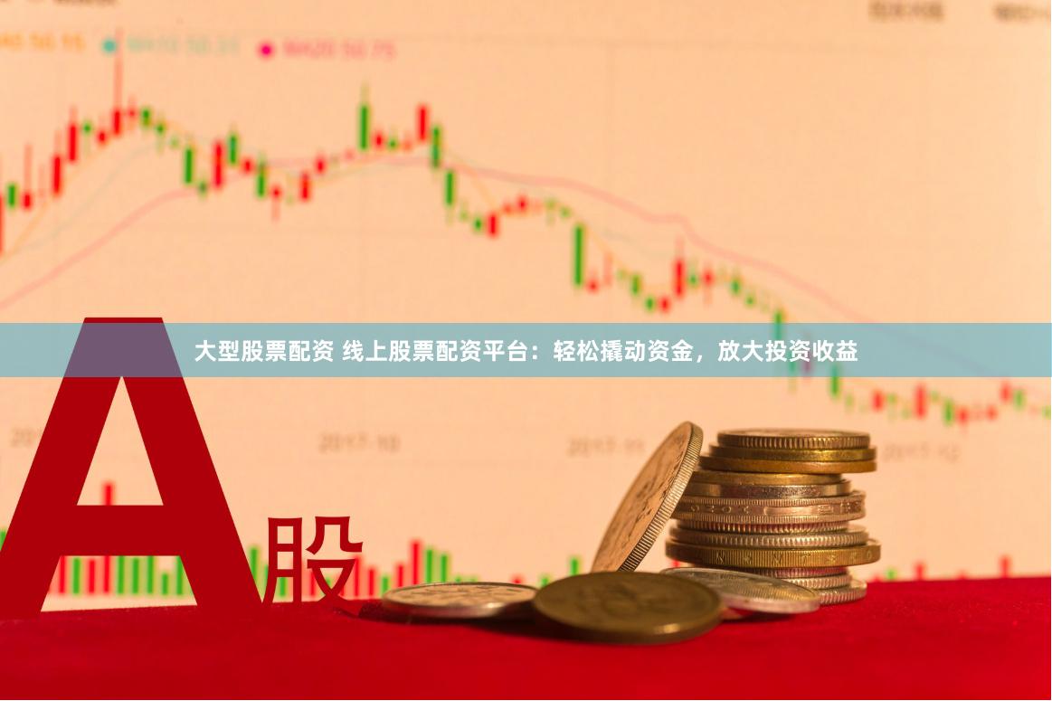 大型股票配资 线上股票配资平台：轻松撬动资金，放大投资收益