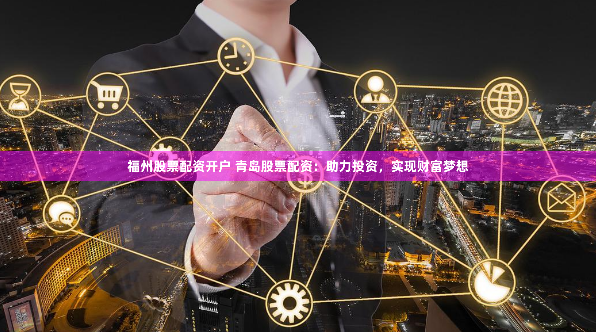 福州股票配资开户 青岛股票配资：助力投资，实现财富梦想