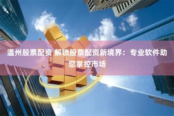 温州股票配资 解锁股票配资新境界：专业软件助您掌控市场