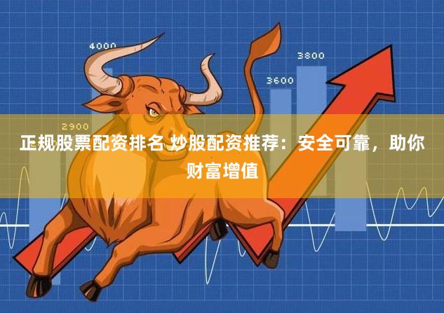 正规股票配资排名 炒股配资推荐：安全可靠，助你财富增值
