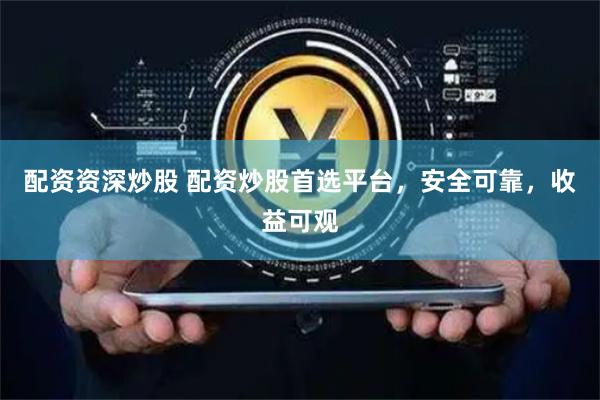 配资资深炒股 配资炒股首选平台，安全可靠，收益可观
