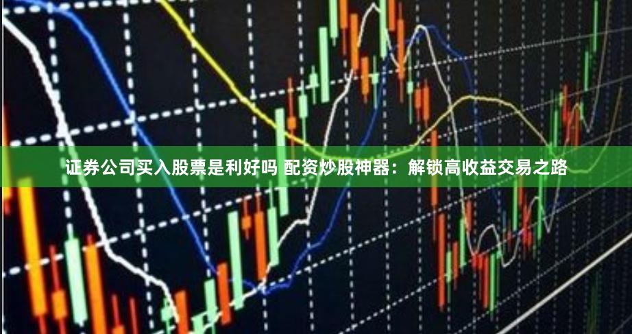 证券公司买入股票是利好吗 配资炒股神器：解锁高收益交易之路