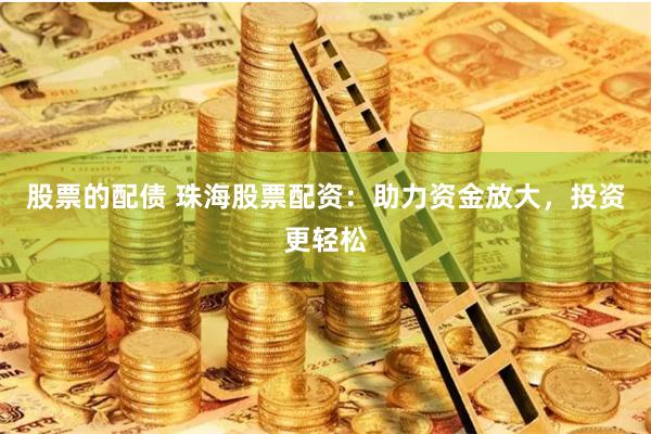 股票的配债 珠海股票配资：助力资金放大，投资更轻松