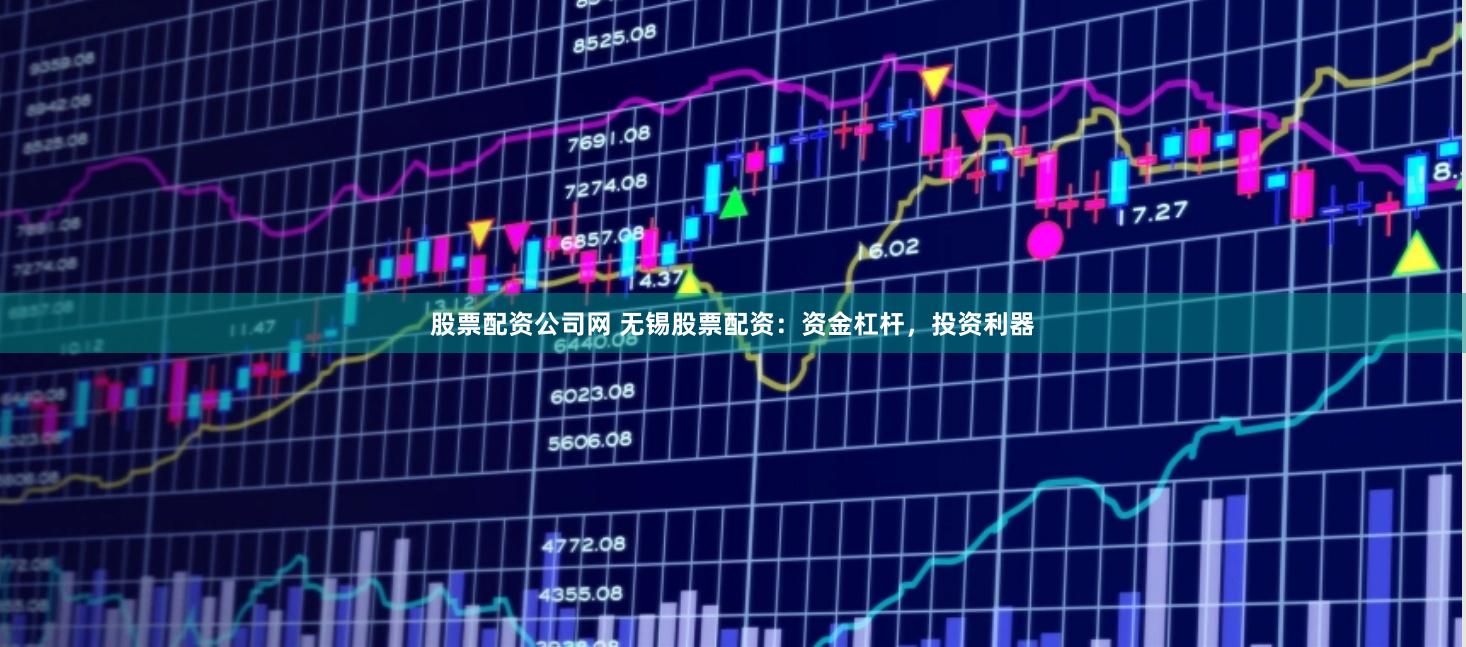 股票配资公司网 无锡股票配资：资金杠杆，投资利器