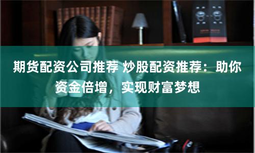 期货配资公司推荐 炒股配资推荐：助你资金倍增，实现财富梦想