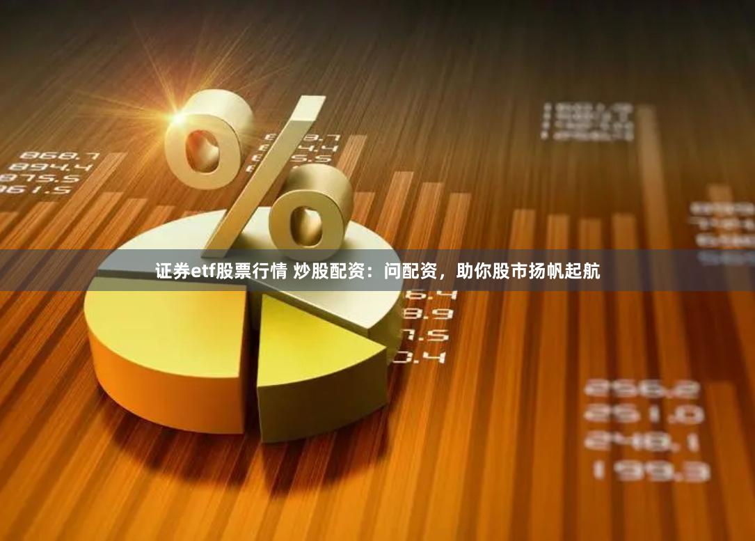 证券etf股票行情 炒股配资：问配资，助你股市扬帆起航