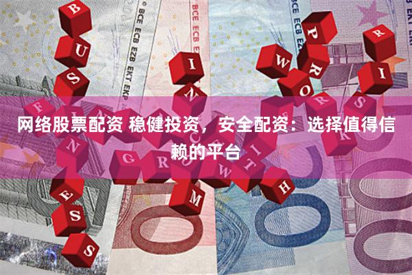 网络股票配资 稳健投资，安全配资：选择值得信赖的平台