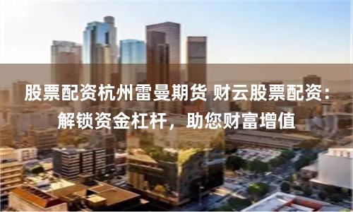 股票配资杭州雷曼期货 财云股票配资：解锁资金杠杆，助您财富增值