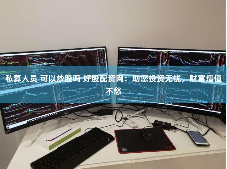 私募人员 可以炒股吗 好股配资网：助您投资无忧，财富增值不愁