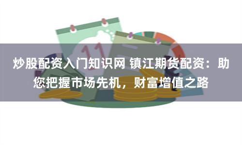 炒股配资入门知识网 镇江期货配资：助您把握市场先机，财富增值之路