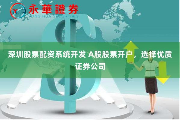 深圳股票配资系统开发 A股股票开户，选择优质证券公司