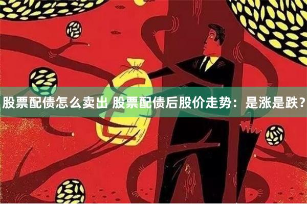 股票配债怎么卖出 股票配债后股价走势：是涨是跌？