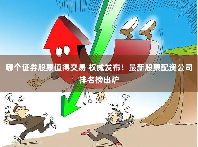 哪个证券股票值得交易 权威发布！最新股票配资公司排名榜出炉