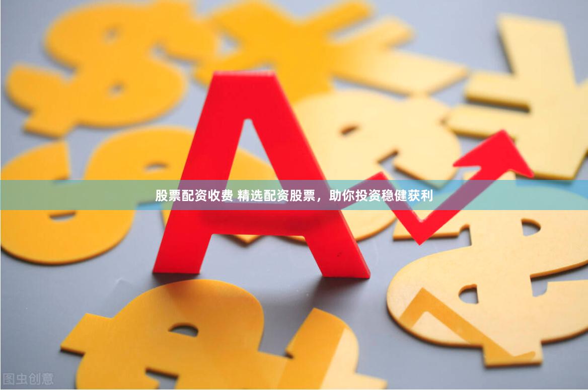 股票配资收费 精选配资股票，助你投资稳健获利