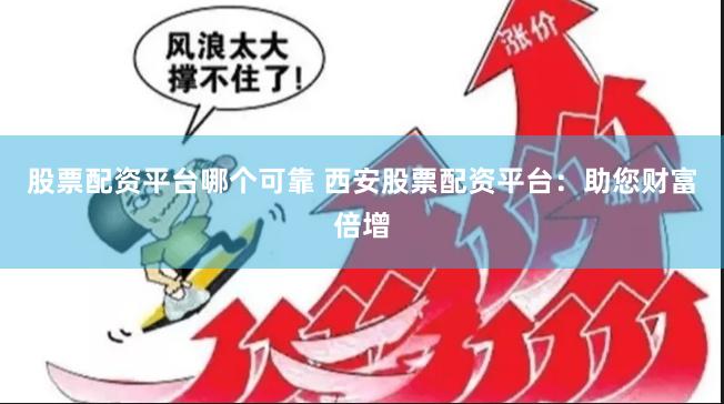 股票配资平台哪个可靠 西安股票配资平台：助您财富倍增