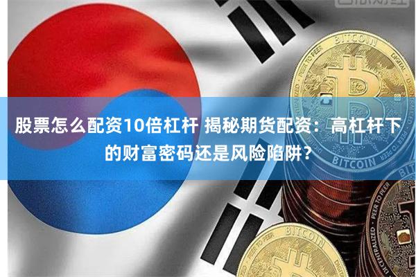 股票怎么配资10倍杠杆 揭秘期货配资：高杠杆下的财富密码还是风险陷阱？