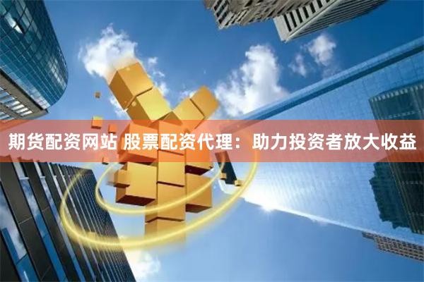 期货配资网站 股票配资代理：助力投资者放大收益