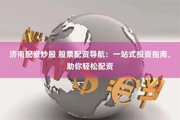 济南配资炒股 股票配资导航：一站式投资指南，助你轻松配资