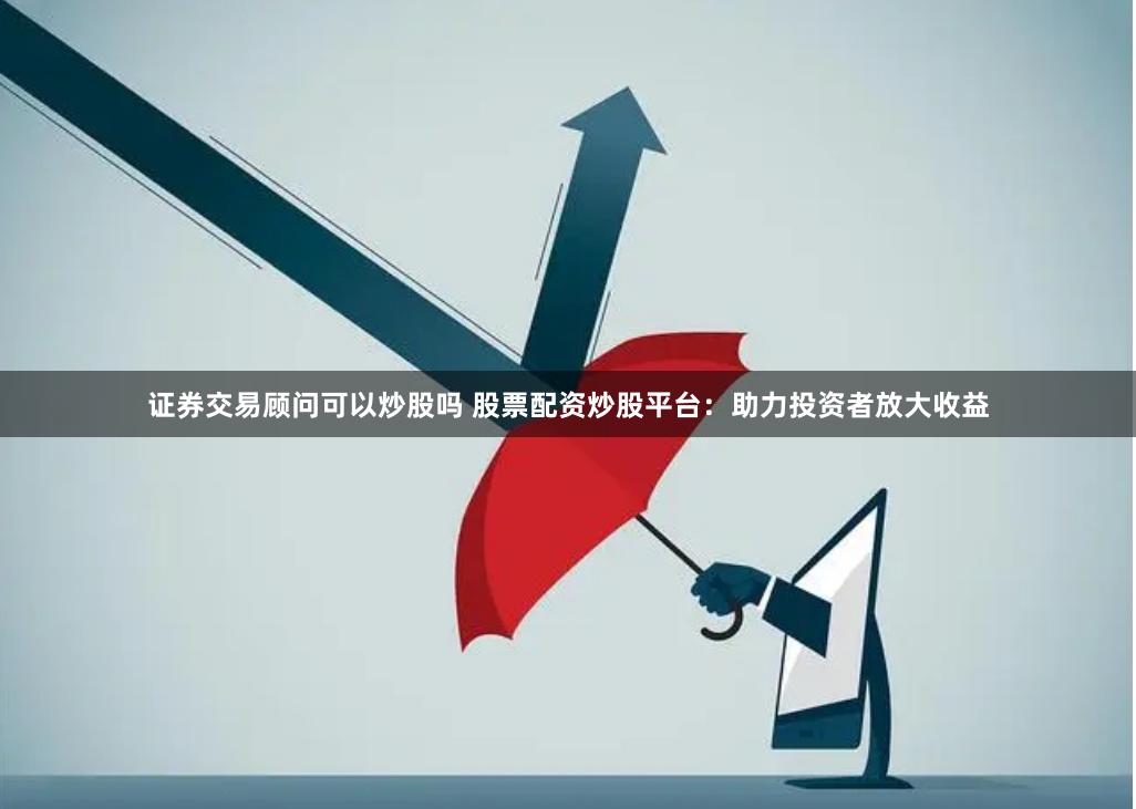 证券交易顾问可以炒股吗 股票配资炒股平台:助力投资者放大收益