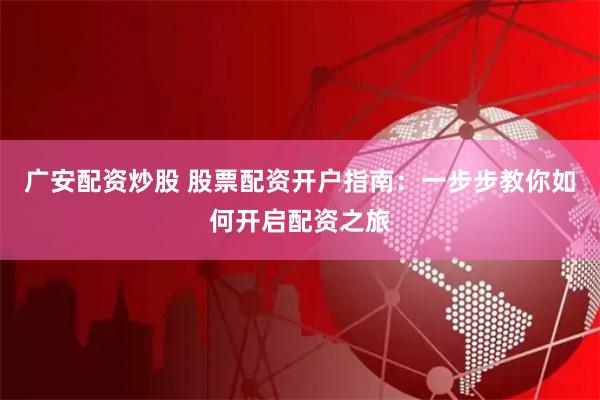 广安配资炒股 股票配资开户指南：一步步教你如何开启配资之旅