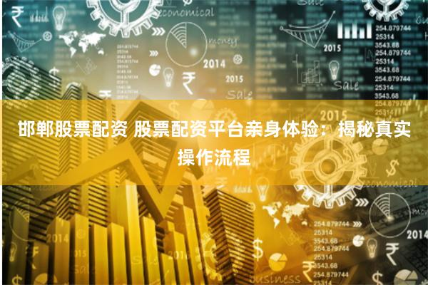 邯郸股票配资 股票配资平台亲身体验：揭秘真实操作流程