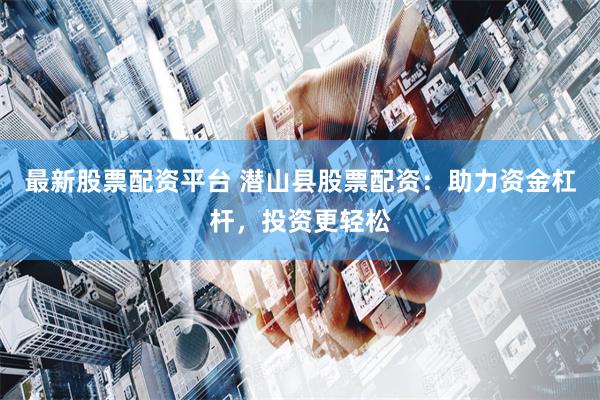 最新股票配资平台 潜山县股票配资：助力资金杠杆，投资更轻松