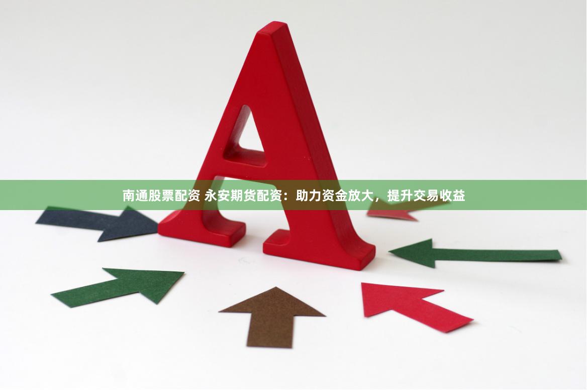 南通股票配资 永安期货配资：助力资金放大，提升交易收益