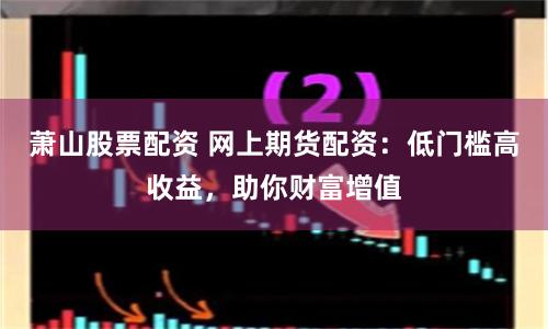 萧山股票配资 网上期货配资：低门槛高收益，助你财富增值