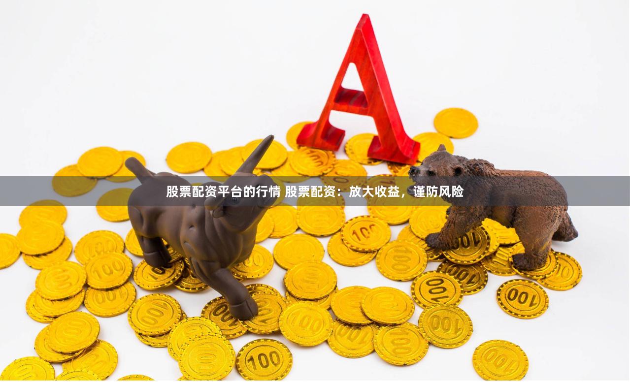 股票配资平台的行情 股票配资：放大收益，谨防风险