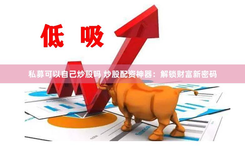 私募可以自己炒股吗 炒股配资神器：解锁财富新密码