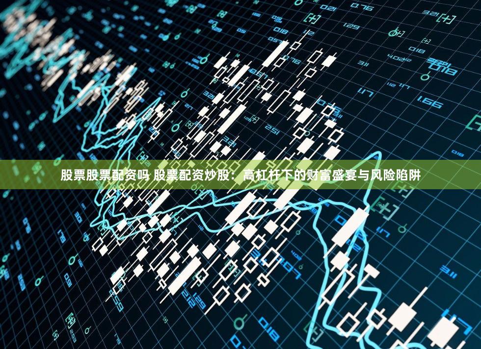 股票股票配资吗 股票配资炒股：高杠杆下的财富盛宴与风险陷阱