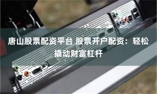 唐山股票配资平台 股票开户配资：轻松撬动财富杠杆