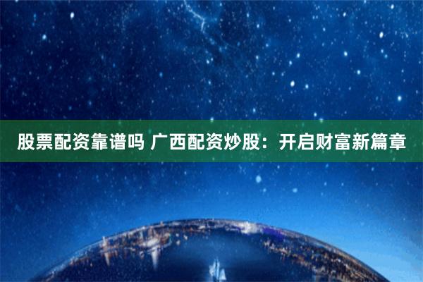 股票配资靠谱吗 广西配资炒股：开启财富新篇章