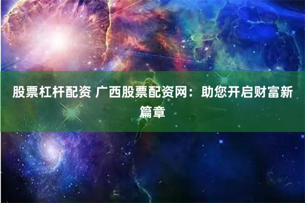 股票杠杆配资 广西股票配资网：助您开启财富新篇章